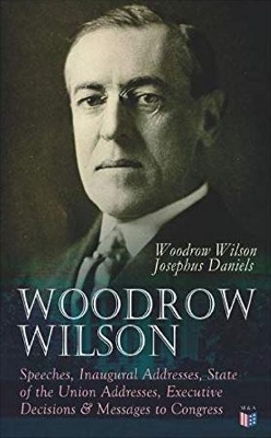 Woodrow Wilson: Speeches, Inaugural Addresses, State of the Union Addresses, Executive Decisions & Messages to Congress book