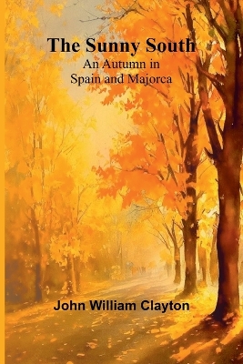 The Sunny South: An Autumn in Spain and Majorca by John William Clayton