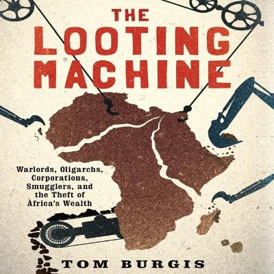 The Looting Machine Lib/E: Warlords, Oligarchs, Corporations, Smugglers, and the Theft of Africa's Wealth book
