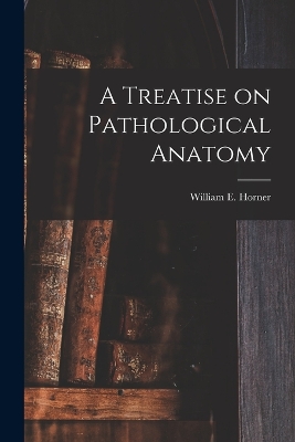 A A Treatise on Pathological Anatomy by William Edmonds Horner
