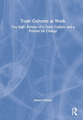 Toxic Cultures at Work: The Eight Drivers of a Toxic Culture and a Process for Change by James Cannon