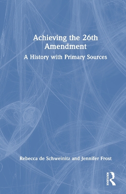 Achieving the 26th Amendment: A History with Primary Sources by Rebecca de Schweinitz