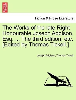 The Works of the Late Right Honourable Joseph Addison, Esq. the Third Edition, Etc. Edited by Thomas Tickell. by Joseph Addison