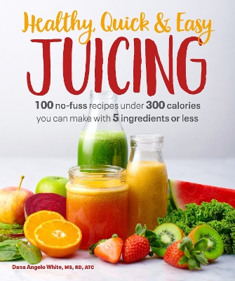 Healthy, Quick & Easy Juicing: 100 No-Fuss Recipes Under 300 Calories You Can Make with 5 Ingredients or Less book