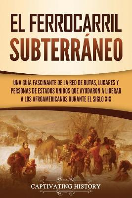 El ferrocarril subterr�neo: Una gu�a fascinante de la red de rutas, lugares y personas de Estados Unidos que ayudaron a liberar a los afroamericanos durante el siglo XIX by Captivating History