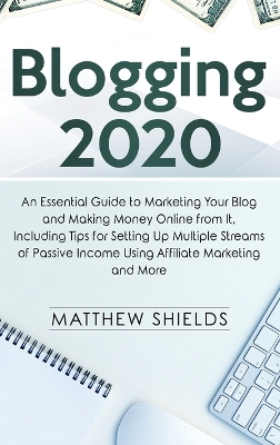 Blogging 2020: An Essential Guide to Marketing Your Blog and Making Money Online from It, Including Tips for Setting Up Multiple Streams of Passive Income Using Affiliate Marketing and More book