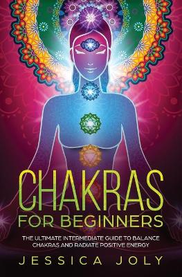 Chakras for Beginners: The Ultimate Intermediate Guide to Balancing Chakras and Radiating Positive Energy book