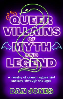 Queer Villains of Myth and Legend: A Revelry of Queer Rogues and Outlaws Through the Ages by Dan Jones