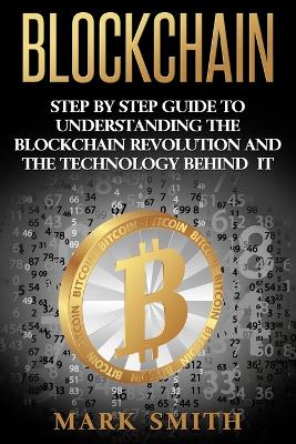 Blockchain: Step By Step Guide To Understanding The Blockchain Revolution And The Technology Behind It by Mark Smith