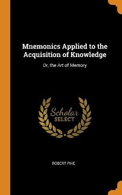 Mnemonics Applied to the Acquisition of Knowledge: Or, the Art of Memory by Robert Pike