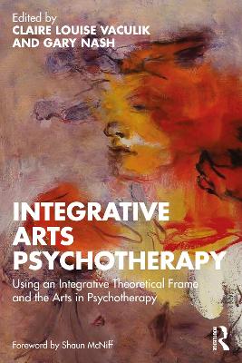 Integrative Arts Psychotherapy: Using an Integrative Theoretical Frame and the Arts in Psychotherapy by Claire Louise Vaculik