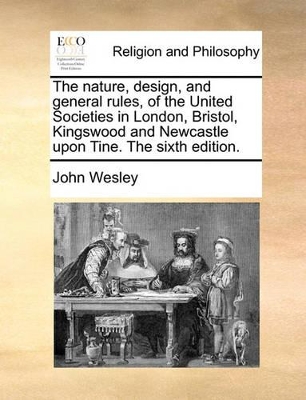 The Nature, Design, and General Rules, of the United Societies in London, Bristol, Kingswood and Newcastle Upon Tine. the Sixth Edition. book