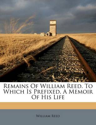 Remains of William Reed. to Which Is Prefixed, a Memoir of His Life book