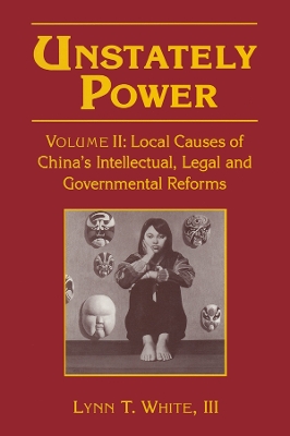 Unstately Power: Local Causes of China's Intellectual, Legal and Governmental Reforms by Lynn T. White, III