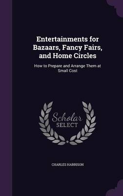 Entertainments for Bazaars, Fancy Fairs, and Home Circles: How to Prepare and Arrange Them at Small Cost book