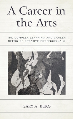 A Career in the Arts: The Complex Learning and Career Needs of Creative Professionals by Gary A. Berg