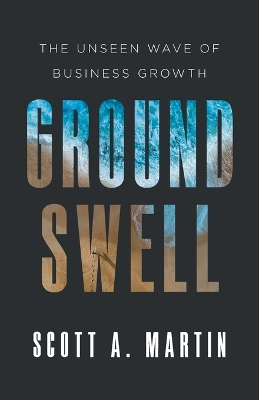 Groundswell: The Unseen Wave of Business Growth by Scott A Martin