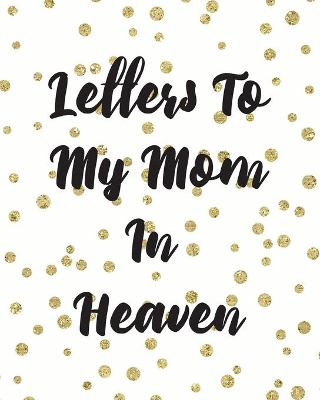 Letters To My Mom In Heaven: Wonderful Mom Heart Feels Treasure Keepsake Memories Grief Journal Our Story Dear Mom For Daughters For Sons book