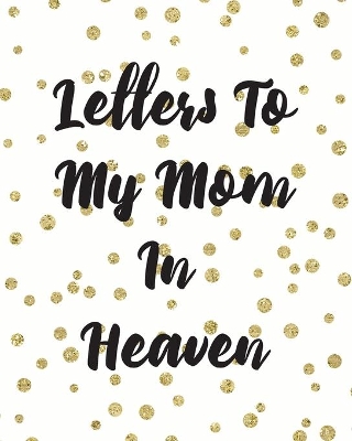 Letters To My Mom In Heaven: Wonderful Mom Heart Feels Treasure Keepsake Memories Grief Journal Our Story Dear Mom For Daughters For Sons by Patricia Larson