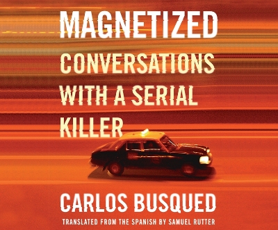 Magnetized: Conversations with a Serial Killer by Carlos Busqued