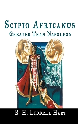 Scipio Africanus: Greater Than Napoleon by B. H. Liddell-Hart