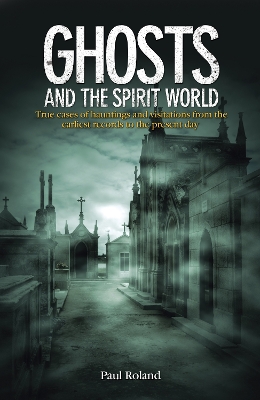 Ghosts and the Spirit World: True cases of hauntings and visitations from the earliest records to the present day by Paul Roland
