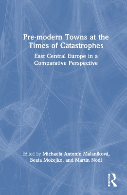 Pre-modern Towns at the Times of Catastrophes: East Central Europe in a Comparative Perspective by Michaela Antonín Malaníková