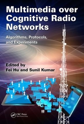 Multimedia over Cognitive Radio Networks: Algorithms, Protocols, and Experiments by Fei Hu