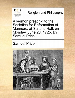 A Sermon Preach'd to the Societies for Reformation of Manners, at Salter's-Hall, on Monday, June 28, 1725. by Samuel Price. ... book
