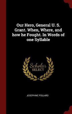 Our Hero, General U. S. Grant. When, Where, and How He Fought. in Words of One Syllable by Josephine Pollard