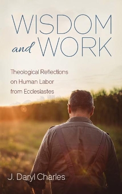 Wisdom and Work: Theological Reflections on Human Labor from Ecclesiastes by J Daryl Charles