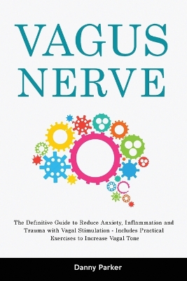 Vagus Nerve: The Definitive Guide to Reduce Anxiety, Inflammation and Trauma with Vagal Stimulation - Includes Practical Exercises to Increase Vagal Tone by Danny Parker