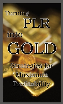 Turning PLR into Gold: Strategies for Maximum Profitability book