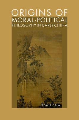 Origins of Moral-Political Philosophy in Early China: Contestation of Humaneness, Justice, and Personal Freedom by Tao Jiang