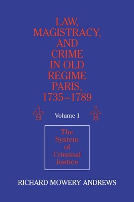 Law, Magistracy, and Crime in Old Regime Paris, 1735-1789: Volume 1, The System of Criminal Justice by Richard Mowery Andrews