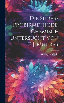 Die Silber-Probirmethode. Chemisch untersucht von G.J. Mulder book