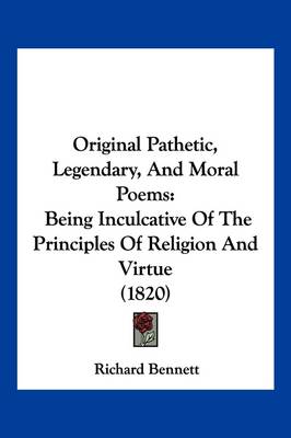 Original Pathetic, Legendary, And Moral Poems: Being Inculcative Of The Principles Of Religion And Virtue (1820) by Richard Bennett