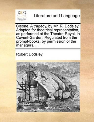 Cleone. a Tragedy, by Mr. R. Dodsley. Adapted for Theatrical Representation, as Performed at the Theatre-Royal, in Covent-Garden. Regulated from the Prompt-Books, by Permission of the Managers. ... book
