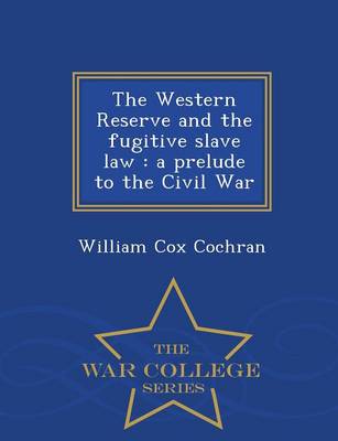 The Western Reserve and the Fugitive Slave Law: A Prelude to the Civil War - War College Series by William Cox Cochran