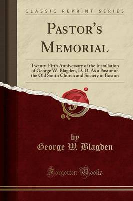 Pastor's Memorial: Twenty-Fifth Anniversary of the Installation of George W. Blagden, D. D. as a Pastor of the Old South Church and Society in Boston (Classic Reprint) by George W Blagden