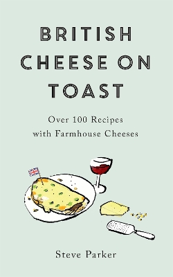 British Cheese on Toast: Over 100 Recipes with Farmhouse Cheeses by Steve Parker