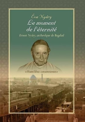 Le Moment de L'Eternite Ernest Nyary, Archeveque de Bagdad by Eva Nyary