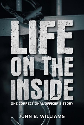 Life on the Inside: One Correctional Officer's Story by John B Williams