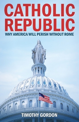The Catholic Republic: Why America Will Perish Without Rome book