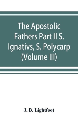 The Apostolic Fathers Part II S. Ignativs, S. Polycarp. (Volume III) book