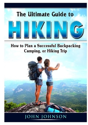 The Ultimate Guide to Hiking: How to Plan a Successful Backpacking, Camping, or Hiking Trip book