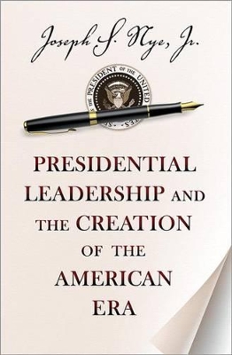 Presidential Leadership and the Creation of the American Era by Joseph S. Nye