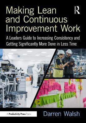 Making Lean and Continuous Improvement Work: A Leaders Guide to Increasing Consistency and Getting Significantly More Done in Less Time by Darren Walsh