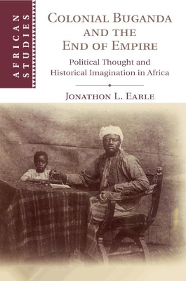 Colonial Buganda and the End of Empire: Political Thought and Historical Imagination in Africa by Jonathon L. Earle