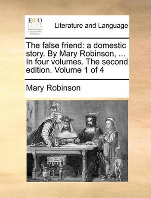 The False Friend: A Domestic Story. by Mary Robinson, ... in Four Volumes. the Second Edition. Volume 1 of 4 book